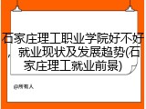 石家庄理工职业学院好不好，就业现状及发展趋势(石家庄理工就业前景)