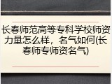 长春师范高等专科学校师资力量怎么样，名气如何(长春师专师资名气)
