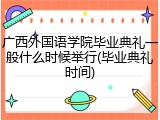 广西外国语学院毕业典礼一般什么时候举行(毕业典礼时间)
