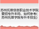 苏州托普信息职业技术学院要招专升本吗，如何参考(苏州托普学院专升本招生)