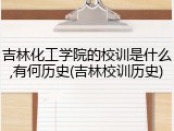吉林化工学院的校训是什么,有何历史(吉林校训历史)