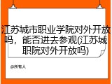 江苏城市职业学院对外开放吗，能否进去参观(江苏城职院对外开放吗)