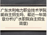 广东水利电力职业技术学院能自主招生吗，最近一年简章分析(广水职院自主招生简章)