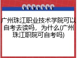 广州珠江职业技术学院可以自考去读吗，为什么(广州珠江职院可自考吗)