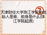 天津财经大学珠江学院的创始人是谁，前身是什么(珠江学院起源)