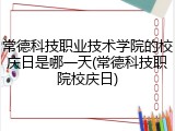 常德科技职业技术学院的校庆日是哪一天(常德科技职院校庆日)