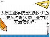 太原工业学院是否对外开放，要预约吗(太原工业学院开放预约吗)