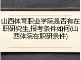 山西体育职业学院是否有在职研究生,报考条件如何(山西体院在职研条件)