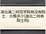 湖北第二师范学院有没有院士，大概多少(湖北二师有院士吗)