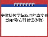 安徽科技学院就读的真实感觉如何(安科就读体验)