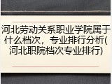 河北劳动关系职业学院属于什么档次，专业排行分析(河北职院档次专业排行)