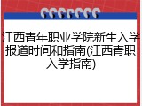 江西青年职业学院新生入学报道时间和指南(江西青职入学指南)