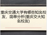 重庆交通大学有哪些知名校友，简单分析(重庆交大知名校友)