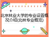 北京林业大学的专业设置概况介绍(北林专业概览)