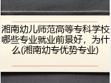 湘南幼儿师范高等专科学校哪些专业就业前景好，为什么(湘南幼专优势专业)