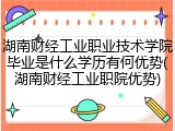湖南财经工业职业技术学院毕业是什么学历有何优势(湖南财经工业职院优势)
