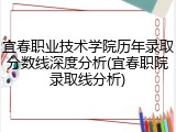 宜春职业技术学院历年录取分数线深度分析(宜春职院录取线分析)