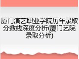 厦门演艺职业学院历年录取分数线深度分析(厦门艺院录取分析)