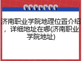 济南职业学院地理位置介绍，详细地址在哪(济南职业学院地址)