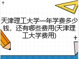 天津理工大学一年学费多少钱，还有哪些费用(天津理工大学费用)