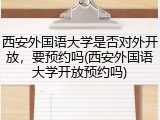 西安外国语大学是否对外开放，要预约吗(西安外国语大学开放预约吗)