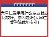 天津仁爱学院什么专业就业比较好，原因是啥(天津仁爱学院优势专业)
