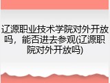 辽源职业技术学院对外开放吗，能否进去参观(辽源职院对外开放吗)