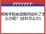 湘南学院就读期间挂科了怎么办呢？(挂科怎么办)