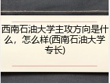 西南石油大学主攻方向是什么，怎么样(西南石油大学专长)