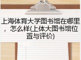 上海体育大学图书馆在哪里，怎么样(上体大图书馆位置与评价)