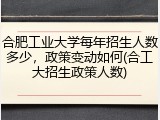 合肥工业大学每年招生人数多少，政策变动如何(合工大招生政策人数)