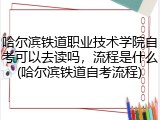 哈尔滨铁道职业技术学院自考可以去读吗，流程是什么(哈尔滨铁道自考流程)