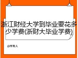 浙江财经大学到毕业要花多少学费(浙财大毕业学费)