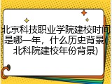 北京科技职业学院建校时间是哪一年，什么历史背景(北科院建校年份背景)