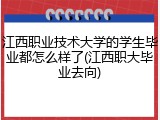 江西职业技术大学的学生毕业都怎么样了(江西职大毕业去向)