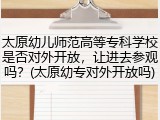 太原幼儿师范高等专科学校是否对外开放，让进去参观吗？(太原幼专对外开放吗)