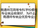 南通师范高等专科学校哪些专业就业前景好，为什么(南通师专就业优势专业)