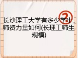 长沙理工大学有多少学生，师资力量如何(长理工师生规模)