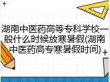 湖南中医药高等专科学校一般什么时候放寒暑假(湖南中医药高专寒暑假时间)
