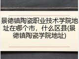 景德镇陶瓷职业技术学院地址在哪个市，什么区县(景德镇陶瓷学院地址)