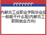 内蒙古工业职业学院毕业后一般能干什么呢(内蒙古工职院就业方向)