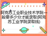 阿克苏工业职业技术学院一般要多少分才能录取(阿克苏工业学院录取线)