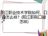 阳江职业技术学院如何，口碑怎么样？(阳江职院口碑怎样)