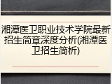 湘潭医卫职业技术学院最新招生简章深度分析(湘潭医卫招生简析)