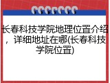 长春科技学院地理位置介绍，详细地址在哪(长春科技学院位置)