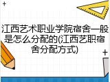 江西艺术职业学院宿舍一般是怎么分配的(江西艺职宿舍分配方式)