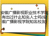 安徽广播影视职业技术学院有出过什么知名人士吗(安徽广播影视学院知名校友)