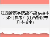 江西警察学院能不能专接本，如何参考？(江西警院专升本指南)