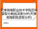 天津渤海职业技术学院历年录取分数线深度分析(天津渤海职院录取分析)