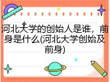 河北大学的创始人是谁，前身是什么(河北大学创始及前身)